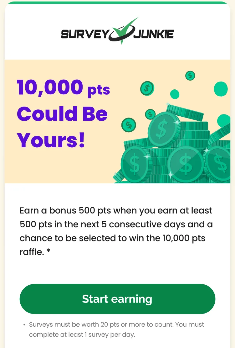 A Survey Junkie promotion email headed 10,000 points could be yours. It offers a 500-point bonus for earning at least 500 points in 5 consecutive days and a chance at a 10,000-point raffle. Small print says surveys must be worth 20 points or more and members must complete at least 1 survey a day.